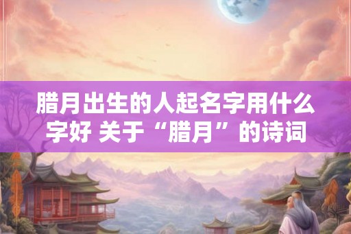 腊月出生的人起名字用什么字好 关于“腊月”的诗词