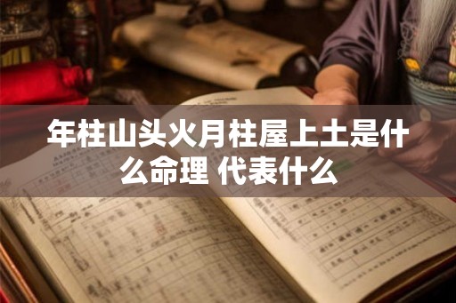 年柱山头火月柱屋上土是什么命理 代表什么 年柱山头火月柱屋上土是什么命理 代表什么