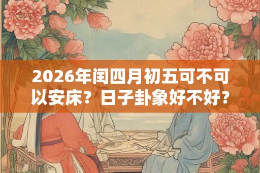 2026年闰四月初五可不可以安床？日子卦象好不好？