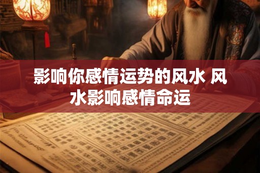 影响你感情运势的风水 风水影响感情命运 影响你感情运势的风水 风水影响感情命运