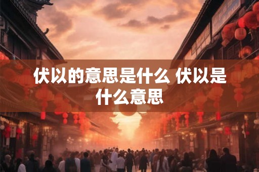 伏以的意思是什么 伏以是什么意思