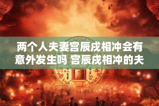 两个人夫妻宫辰戌相冲会有意外发生吗 宫辰戌相冲的夫妻会有意外