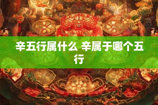 辛五行属什么 辛属于哪个五行