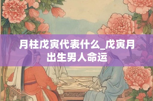 月柱戊寅代表什么_戊寅月出生男人命运