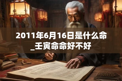 2011年6月16日是什么命_壬寅命命好不好 2011年6月16日是什么命_壬寅命命好不好