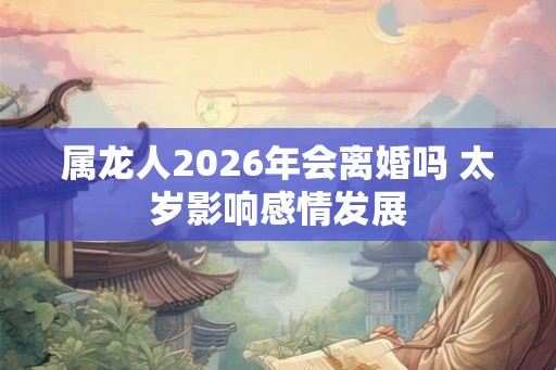 属龙人2026年会离婚吗 太岁影响感情发展 属龙人2026年会离婚吗 太岁影响感情发展