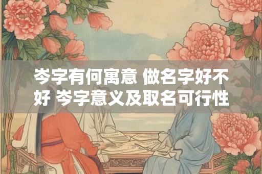岑字有何寓意 做名字好不好 岑字意义及取名可行性