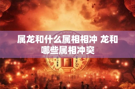 属龙和什么属相相冲 龙和哪些属相冲突