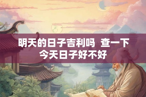 明天的日子吉利吗 查一下今天日子好不好 明天的日子吉利吗 查一下今天日子好不好
