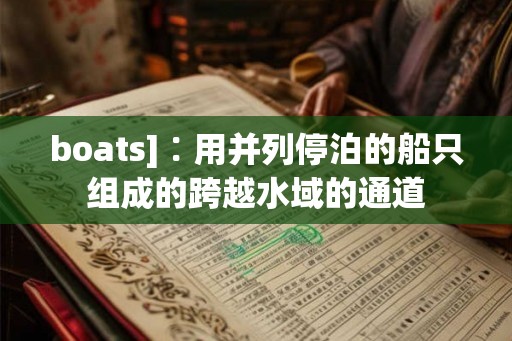 boats]∶用并列停泊的船只组成的跨越水域的通道
