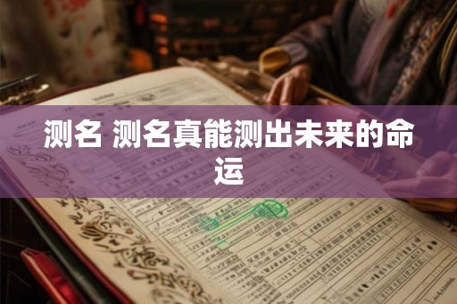 测名 测名真能测出未来的命运 测名 测名真能测出未来的命运