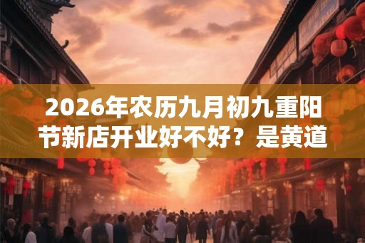 2026年农历九月初九重阳节新店开业好不好？是黄道吉日吗？