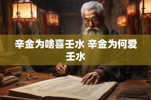 辛金为啥喜壬水 辛金为何爱壬水