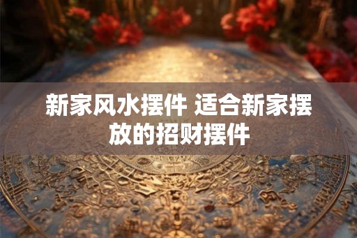 新家风水摆件 适合新家摆放的招财摆件 新家风水摆件 适合新家摆放的招财摆件