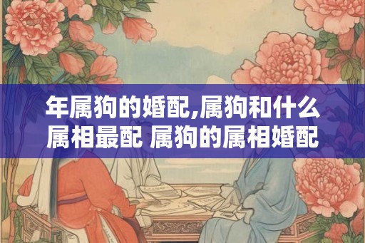 年属狗的婚配,属狗和什么属相最配 属狗的属相婚配表大全
