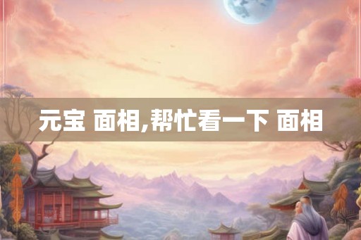 元宝 面相,帮忙看一下 面相