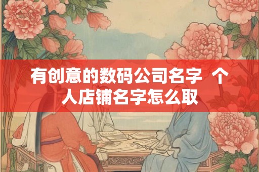 有创意的数码公司名字  个人店铺名字怎么取