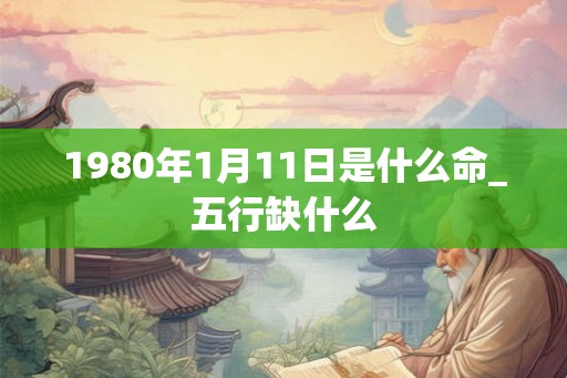 1980年1月11日是什么命_五行缺什么