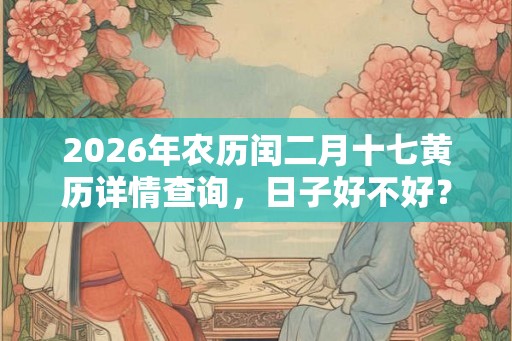 2026年农历闰二月十七黄历详情查询，日子好不好？