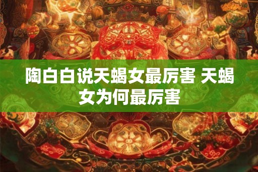 陶白白说天蝎女最厉害 天蝎女为何最厉害