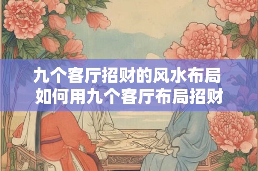 九个客厅招财的风水布局 如何用九个客厅布局招财