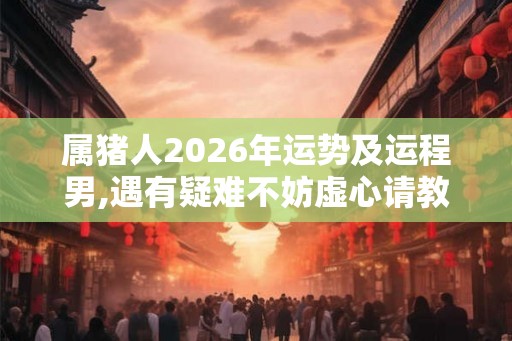 属猪人2026年运势及运程男,遇有疑难不妨虚心请教前辈