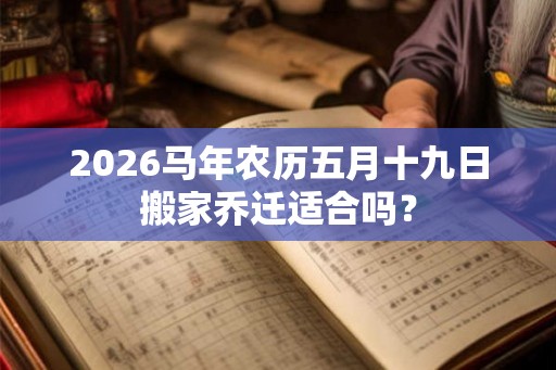 2026马年农历五月十九日搬家乔迁适合吗？