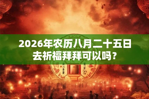 2026年农历八月二十五日去祈福拜拜可以吗? 2026年农历八月二十五日去祈福拜拜可以吗?