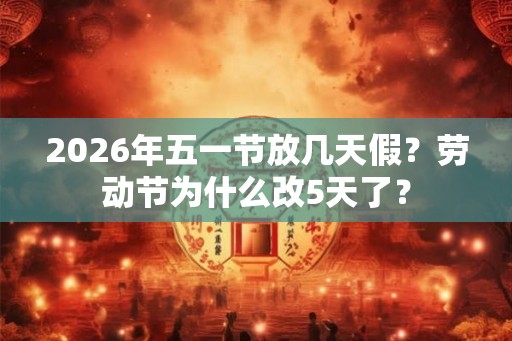 2026年五一节放几天假?劳动节为什么改5天了? 2026年五一节放几天假?劳动节为什么改5天了?