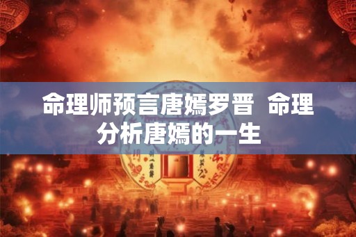 命理师预言唐嫣罗晋  命理分析唐嫣的一生