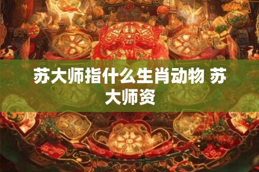 苏大师指什么生肖动物 苏大师资