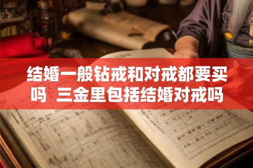 结婚一般钻戒和对戒都要买吗  三金里包括结婚对戒吗