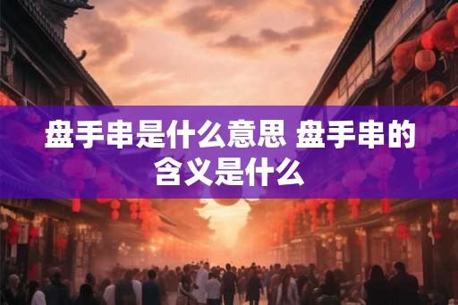 盘手串是什么意思 盘手串的含义是什么