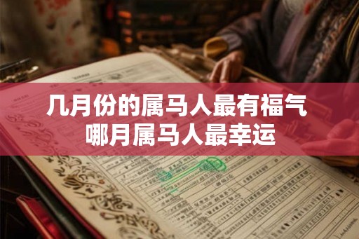 几月份的属马人最有福气 哪月属马人最幸运 几月份的属马人最有福气 哪月属马人最幸运