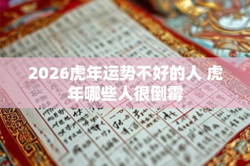 2026虎年运势不好的人 虎年哪些人很倒霉