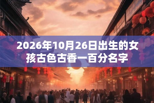 2026年10月26日出生的女孩古色古香一百分名字