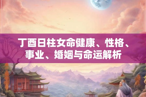 丁酉日柱女命健康、性格、事业、婚姻与命运解析