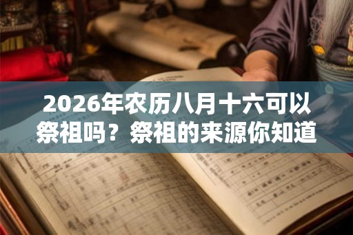 2026年农历八月十六可以祭祖吗？祭祖的来源你知道吗？