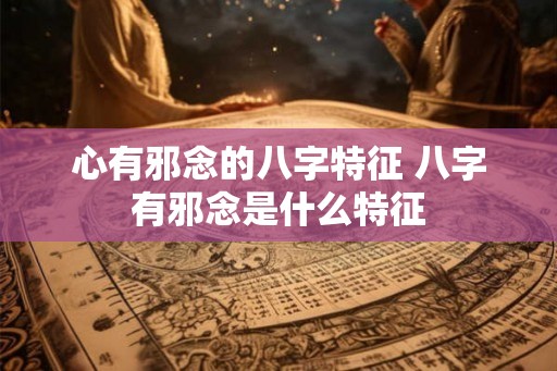 心有邪念的八字特征 八字有邪念是什么特征 心有邪念的八字特征 八字有邪念是什么特征