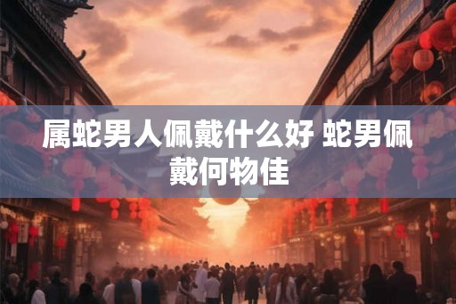 属蛇男人佩戴什么好 蛇男佩戴何物佳