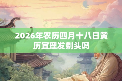 2026年农历四月十八日黄历宜理发剃头吗