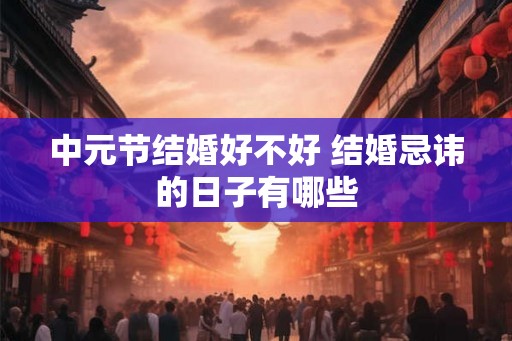 中元节结婚好不好 结婚忌讳的日子有哪些