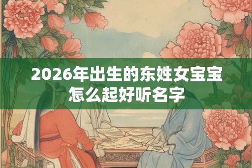 2026年出生的东姓女宝宝怎么起好听名字