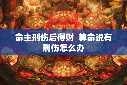 命主刑伤后得财  算命说有刑伤怎么办