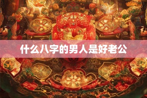 什么八字的男人是好老公
