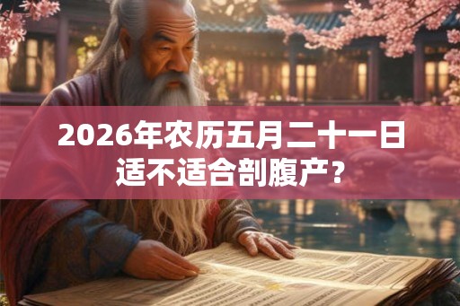 2026年农历五月二十一日适不适合剖腹产？