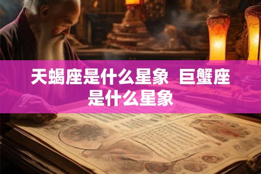 天蝎座是什么星象  巨蟹座是什么星象