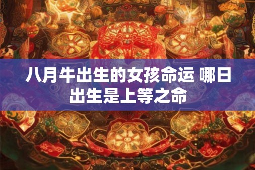 八月牛出生的女孩命运 哪日出生是上等之命