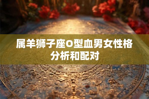 属羊狮子座O型血男女性格分析和配对