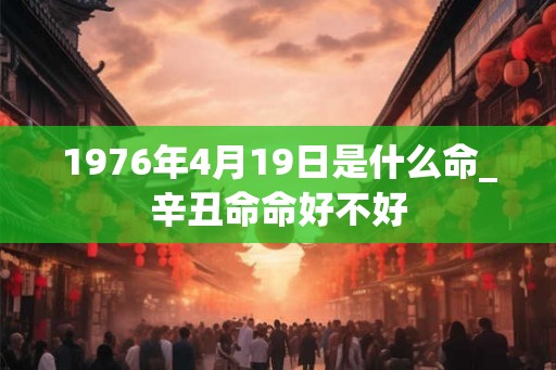 1976年4月19日是什么命_辛丑命命好不好